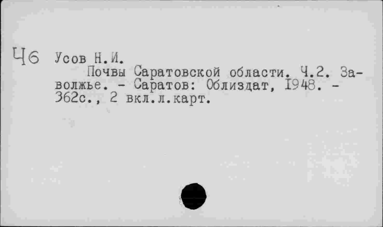 ﻿Чб Усов Н.И.
Почвы Саратовской области. 4.2. Заволжье. - Саратов: Облиздат, 1948. -362с., 2 вкл.л.карт.